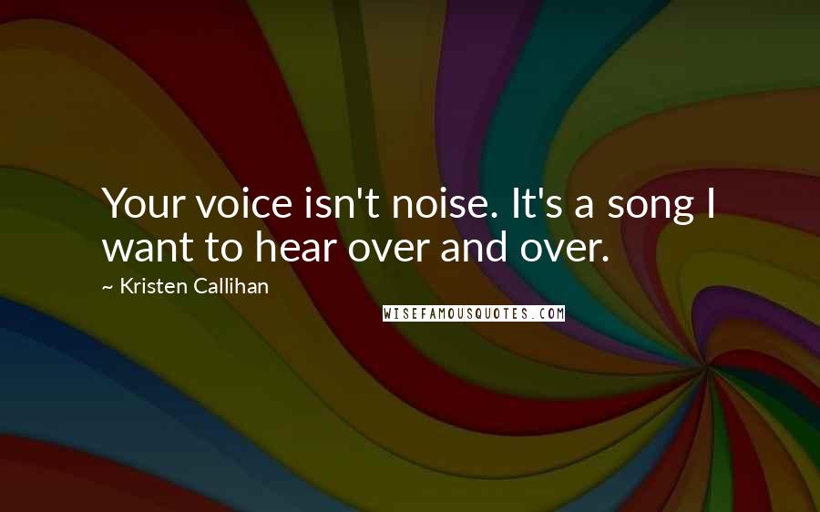Kristen Callihan Quotes: Your voice isn't noise. It's a song I want to hear over and over.