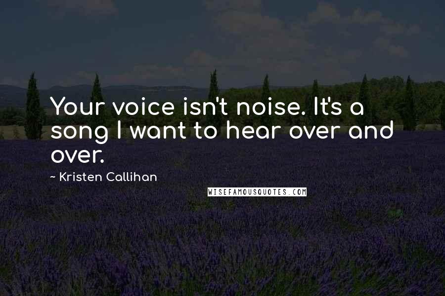 Kristen Callihan Quotes: Your voice isn't noise. It's a song I want to hear over and over.