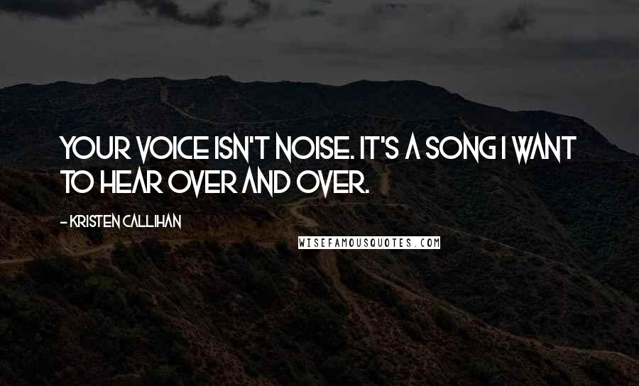 Kristen Callihan Quotes: Your voice isn't noise. It's a song I want to hear over and over.