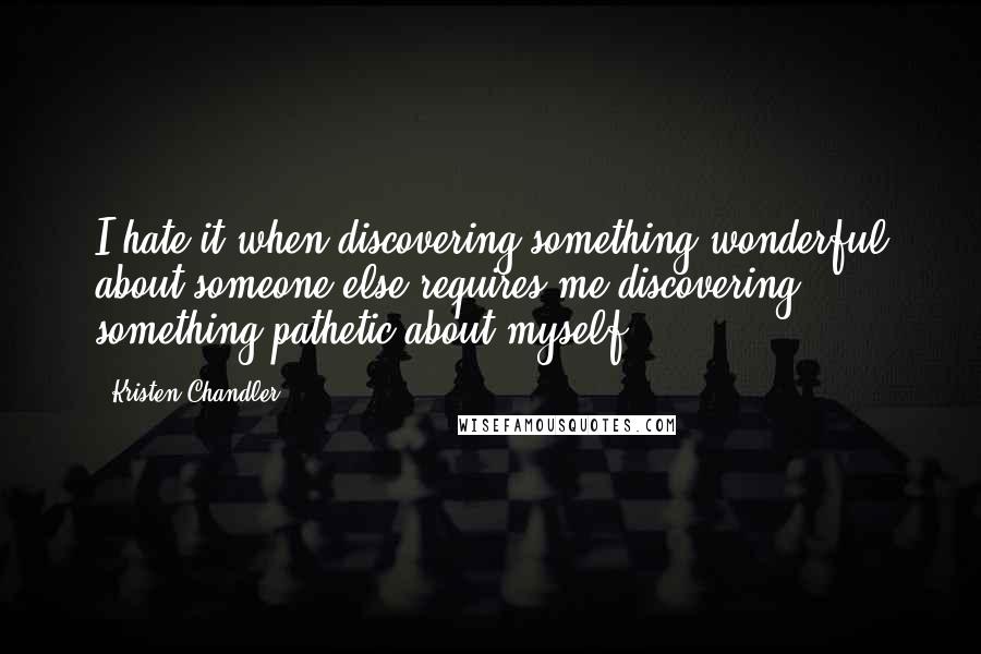 Kristen Chandler Quotes: I hate it when discovering something wonderful about someone else requires me discovering something pathetic about myself.