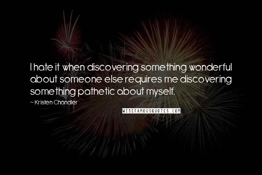 Kristen Chandler Quotes: I hate it when discovering something wonderful about someone else requires me discovering something pathetic about myself.