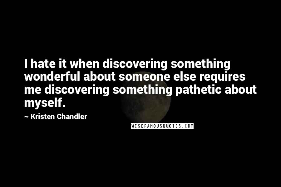 Kristen Chandler Quotes: I hate it when discovering something wonderful about someone else requires me discovering something pathetic about myself.