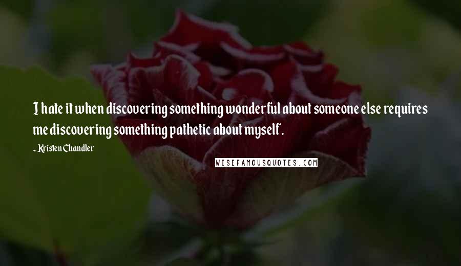 Kristen Chandler Quotes: I hate it when discovering something wonderful about someone else requires me discovering something pathetic about myself.