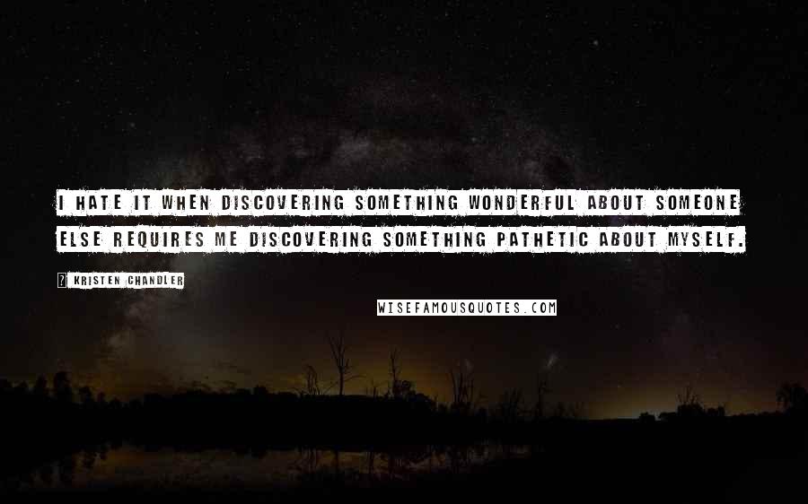 Kristen Chandler Quotes: I hate it when discovering something wonderful about someone else requires me discovering something pathetic about myself.