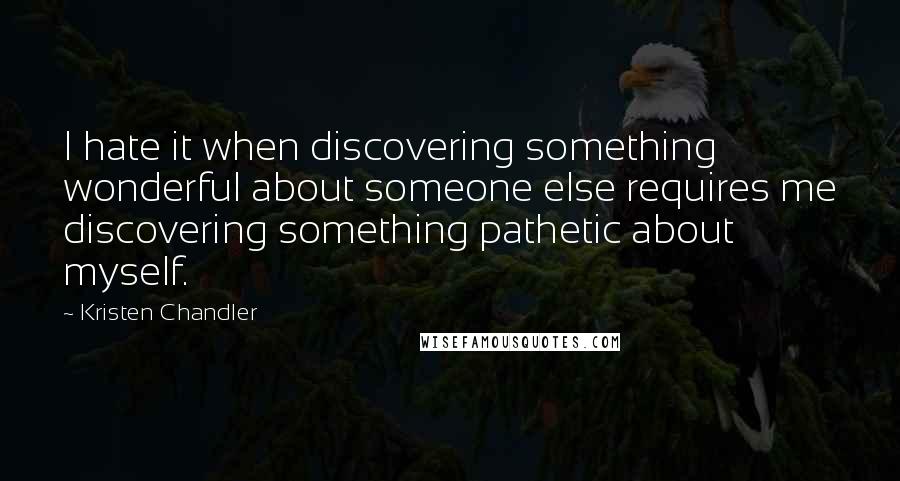 Kristen Chandler Quotes: I hate it when discovering something wonderful about someone else requires me discovering something pathetic about myself.