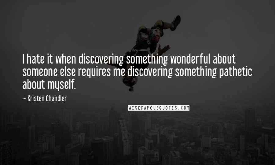 Kristen Chandler Quotes: I hate it when discovering something wonderful about someone else requires me discovering something pathetic about myself.