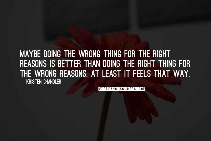 Kristen Chandler Quotes: Maybe doing the wrong thing for the right reasons is better than doing the right thing for the wrong reasons. At least it feels that way.