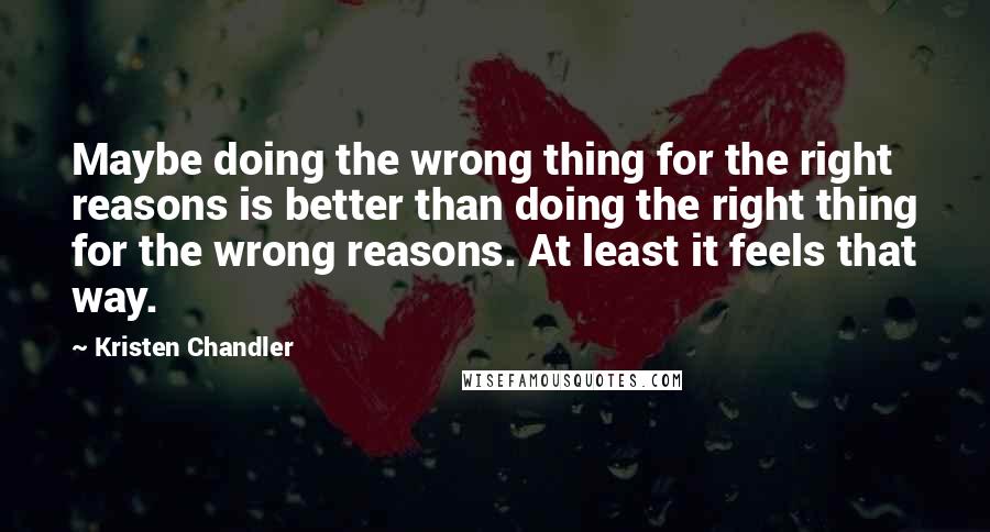 Kristen Chandler Quotes: Maybe doing the wrong thing for the right reasons is better than doing the right thing for the wrong reasons. At least it feels that way.