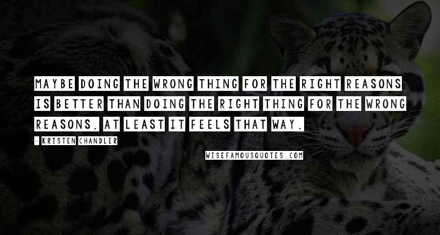 Kristen Chandler Quotes: Maybe doing the wrong thing for the right reasons is better than doing the right thing for the wrong reasons. At least it feels that way.