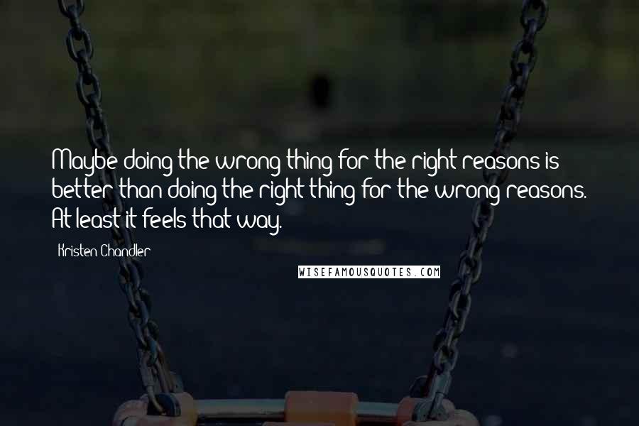 Kristen Chandler Quotes: Maybe doing the wrong thing for the right reasons is better than doing the right thing for the wrong reasons. At least it feels that way.