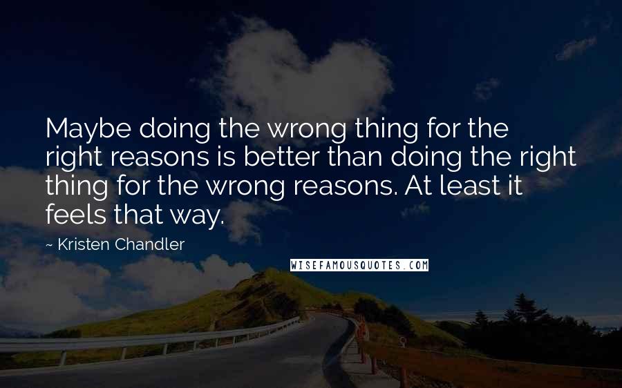 Kristen Chandler Quotes: Maybe doing the wrong thing for the right reasons is better than doing the right thing for the wrong reasons. At least it feels that way.