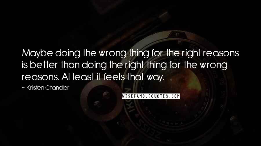 Kristen Chandler Quotes: Maybe doing the wrong thing for the right reasons is better than doing the right thing for the wrong reasons. At least it feels that way.