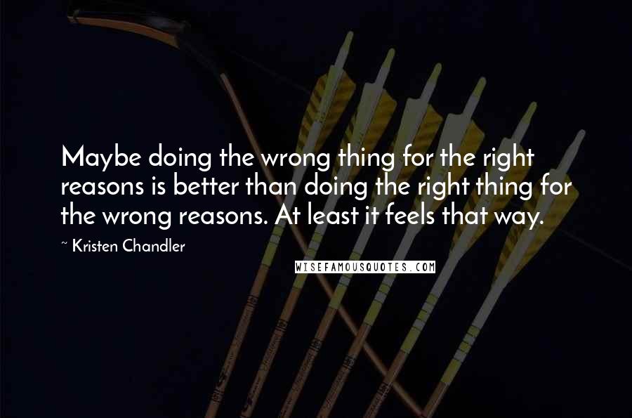 Kristen Chandler Quotes: Maybe doing the wrong thing for the right reasons is better than doing the right thing for the wrong reasons. At least it feels that way.