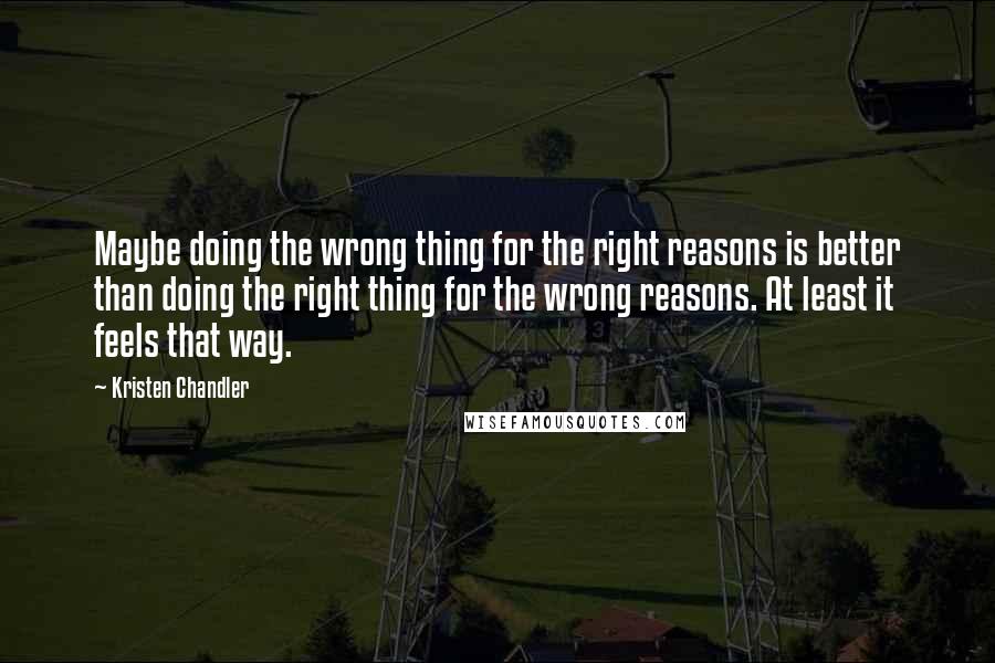 Kristen Chandler Quotes: Maybe doing the wrong thing for the right reasons is better than doing the right thing for the wrong reasons. At least it feels that way.