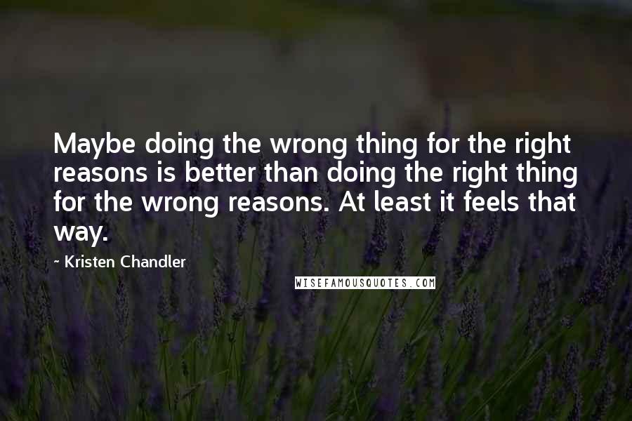 Kristen Chandler Quotes: Maybe doing the wrong thing for the right reasons is better than doing the right thing for the wrong reasons. At least it feels that way.