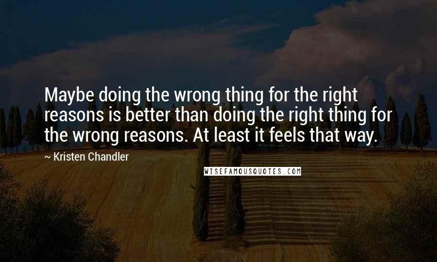 Kristen Chandler Quotes: Maybe doing the wrong thing for the right reasons is better than doing the right thing for the wrong reasons. At least it feels that way.