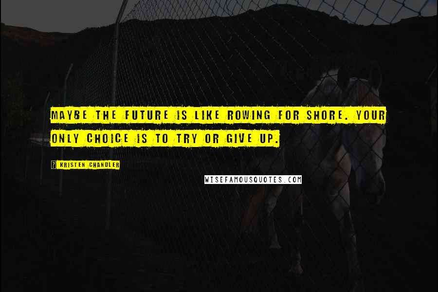 Kristen Chandler Quotes: Maybe the future is like rowing for shore. Your only choice is to try or give up.