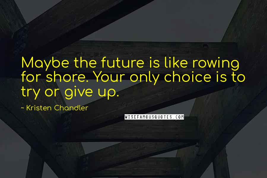 Kristen Chandler Quotes: Maybe the future is like rowing for shore. Your only choice is to try or give up.