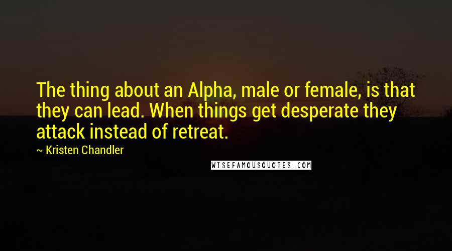 Kristen Chandler Quotes: The thing about an Alpha, male or female, is that they can lead. When things get desperate they attack instead of retreat.