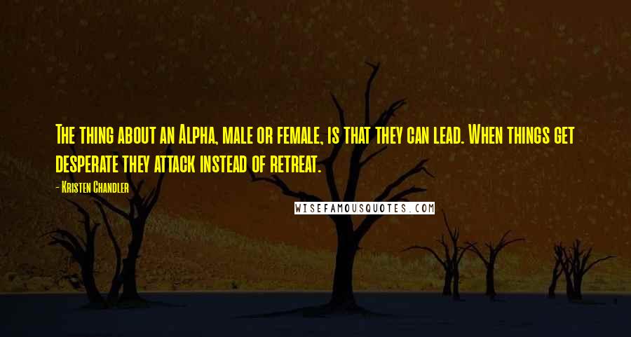 Kristen Chandler Quotes: The thing about an Alpha, male or female, is that they can lead. When things get desperate they attack instead of retreat.