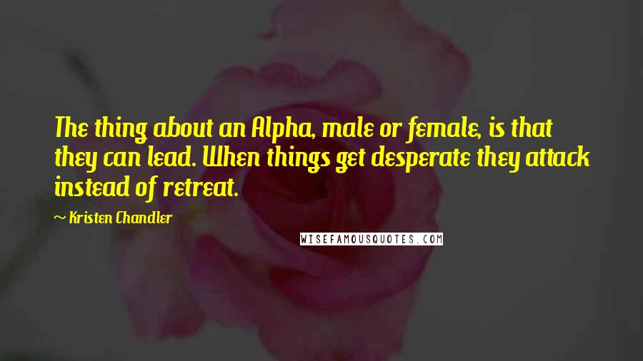 Kristen Chandler Quotes: The thing about an Alpha, male or female, is that they can lead. When things get desperate they attack instead of retreat.