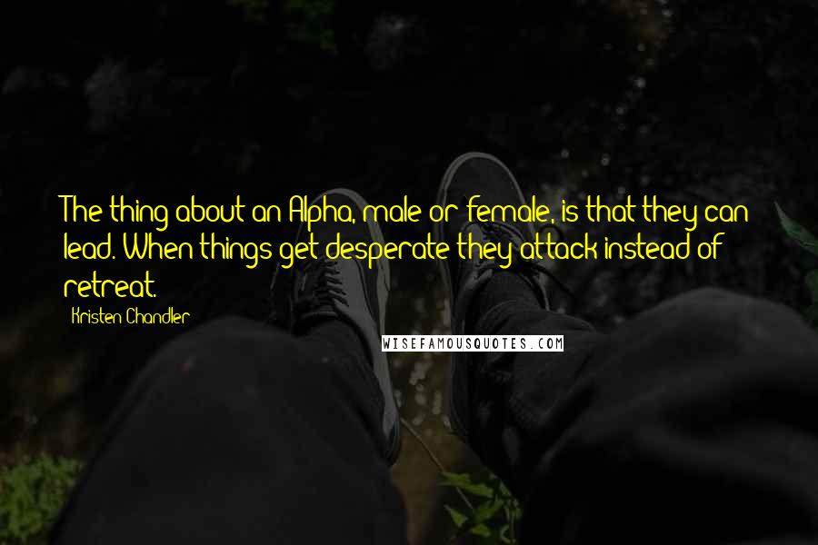 Kristen Chandler Quotes: The thing about an Alpha, male or female, is that they can lead. When things get desperate they attack instead of retreat.