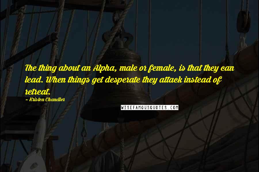 Kristen Chandler Quotes: The thing about an Alpha, male or female, is that they can lead. When things get desperate they attack instead of retreat.