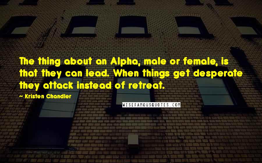 Kristen Chandler Quotes: The thing about an Alpha, male or female, is that they can lead. When things get desperate they attack instead of retreat.