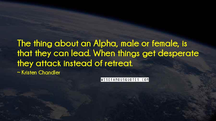 Kristen Chandler Quotes: The thing about an Alpha, male or female, is that they can lead. When things get desperate they attack instead of retreat.