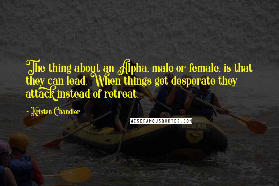 Kristen Chandler Quotes: The thing about an Alpha, male or female, is that they can lead. When things get desperate they attack instead of retreat.