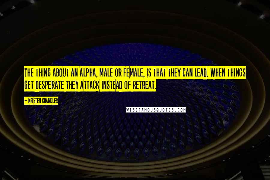 Kristen Chandler Quotes: The thing about an Alpha, male or female, is that they can lead. When things get desperate they attack instead of retreat.