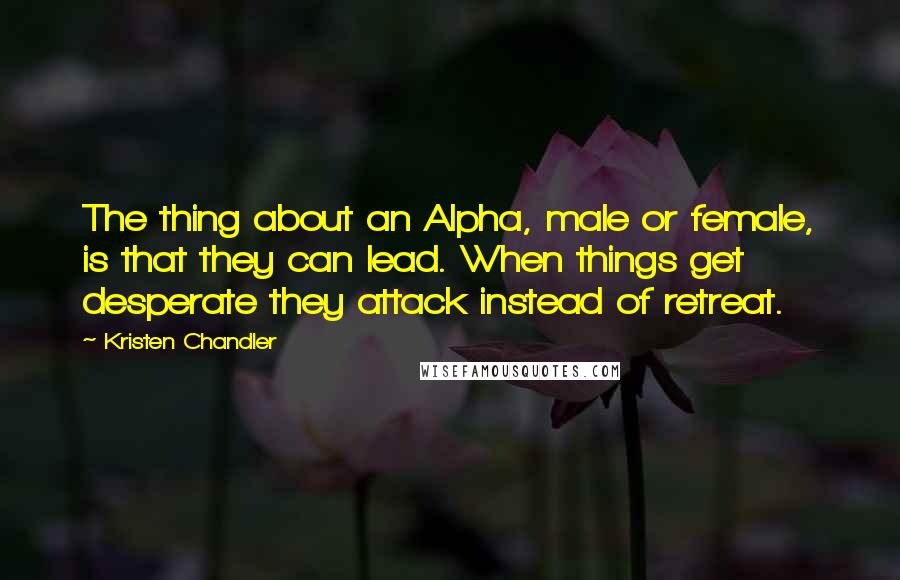 Kristen Chandler Quotes: The thing about an Alpha, male or female, is that they can lead. When things get desperate they attack instead of retreat.