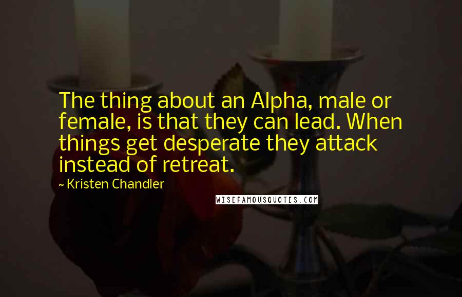 Kristen Chandler Quotes: The thing about an Alpha, male or female, is that they can lead. When things get desperate they attack instead of retreat.