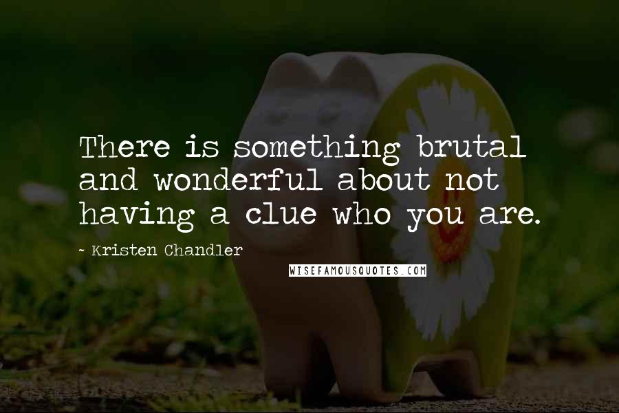 Kristen Chandler Quotes: There is something brutal and wonderful about not having a clue who you are.