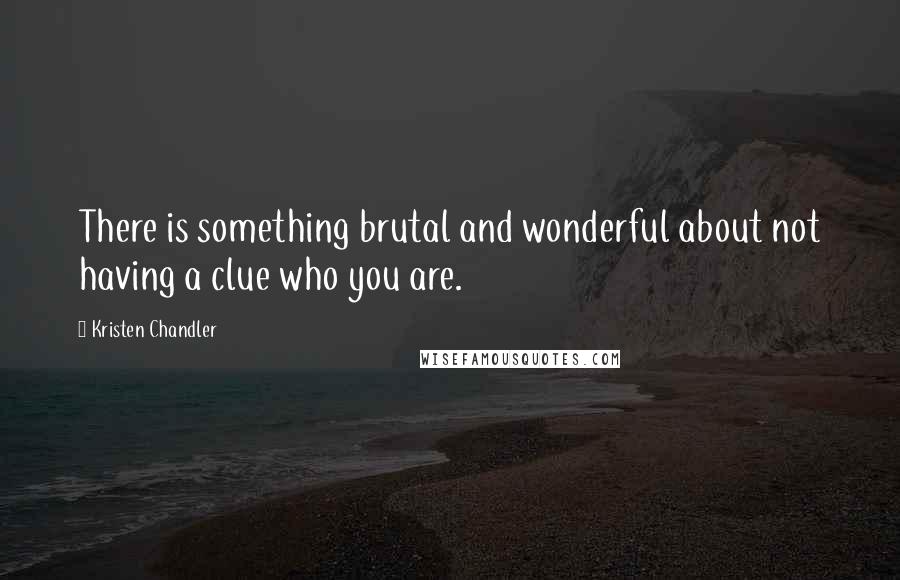 Kristen Chandler Quotes: There is something brutal and wonderful about not having a clue who you are.