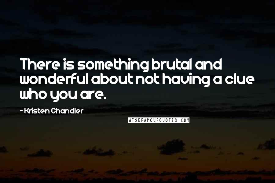 Kristen Chandler Quotes: There is something brutal and wonderful about not having a clue who you are.