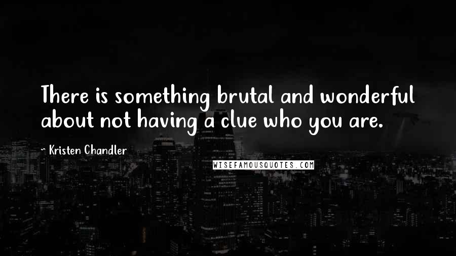 Kristen Chandler Quotes: There is something brutal and wonderful about not having a clue who you are.