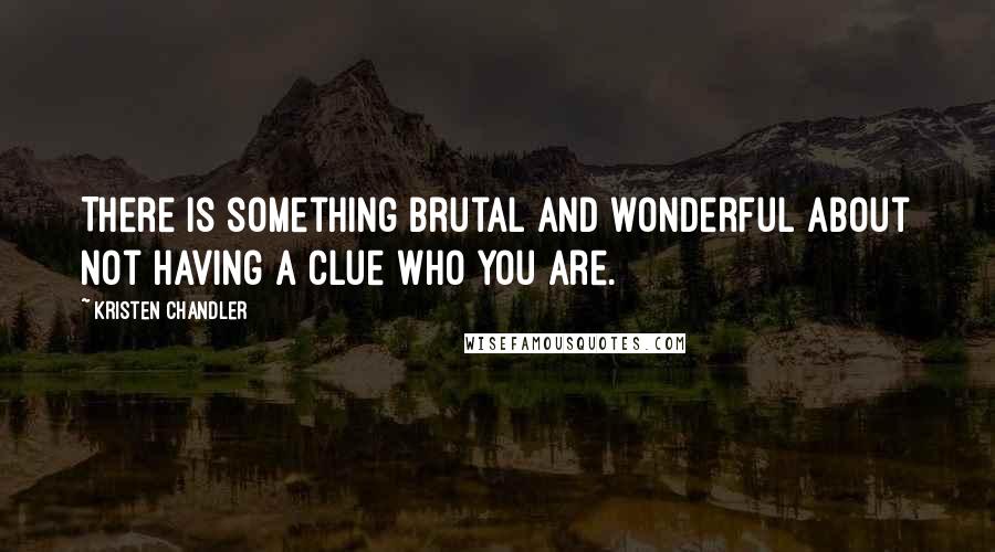 Kristen Chandler Quotes: There is something brutal and wonderful about not having a clue who you are.