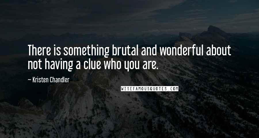 Kristen Chandler Quotes: There is something brutal and wonderful about not having a clue who you are.