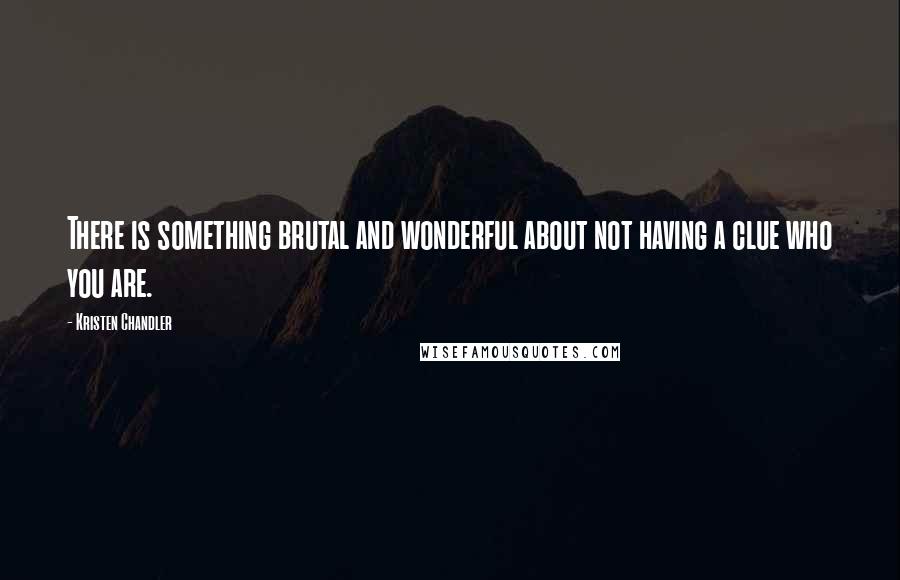 Kristen Chandler Quotes: There is something brutal and wonderful about not having a clue who you are.