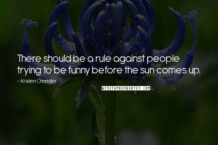 Kristen Chandler Quotes: There should be a rule against people trying to be funny before the sun comes up.