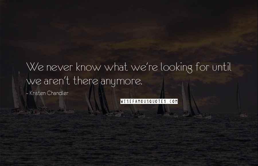 Kristen Chandler Quotes: We never know what we're looking for until we aren't there anymore.