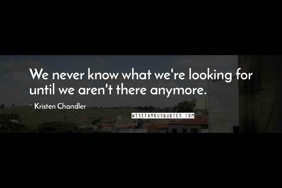 Kristen Chandler Quotes: We never know what we're looking for until we aren't there anymore.