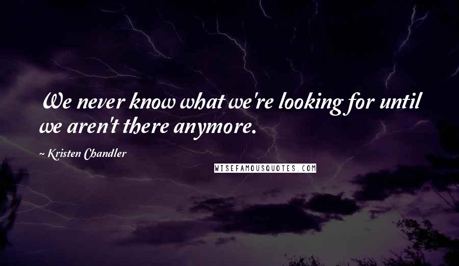 Kristen Chandler Quotes: We never know what we're looking for until we aren't there anymore.