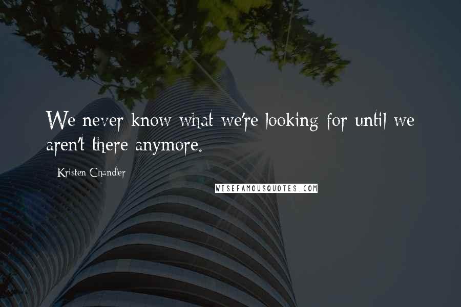 Kristen Chandler Quotes: We never know what we're looking for until we aren't there anymore.