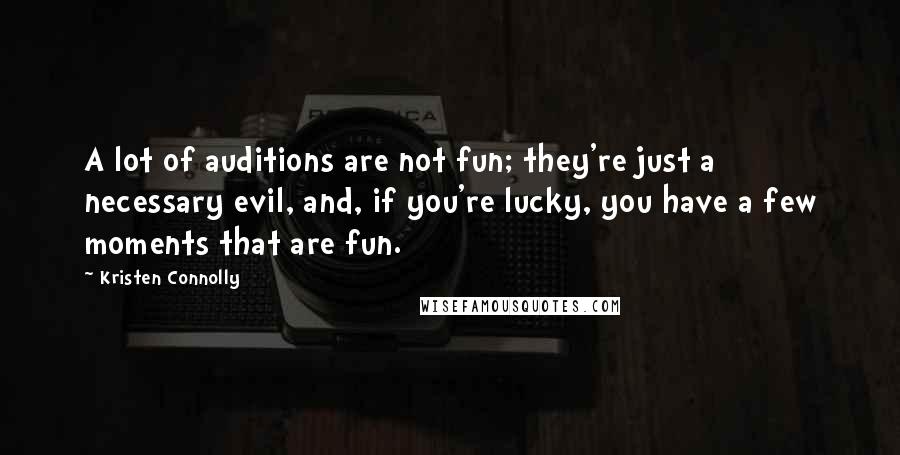 Kristen Connolly Quotes: A lot of auditions are not fun; they're just a necessary evil, and, if you're lucky, you have a few moments that are fun.