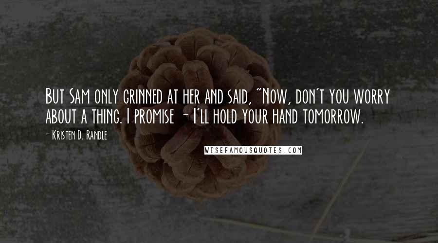 Kristen D. Randle Quotes: But Sam only grinned at her and said, "Now, don't you worry about a thing. I promise - I'll hold your hand tomorrow.