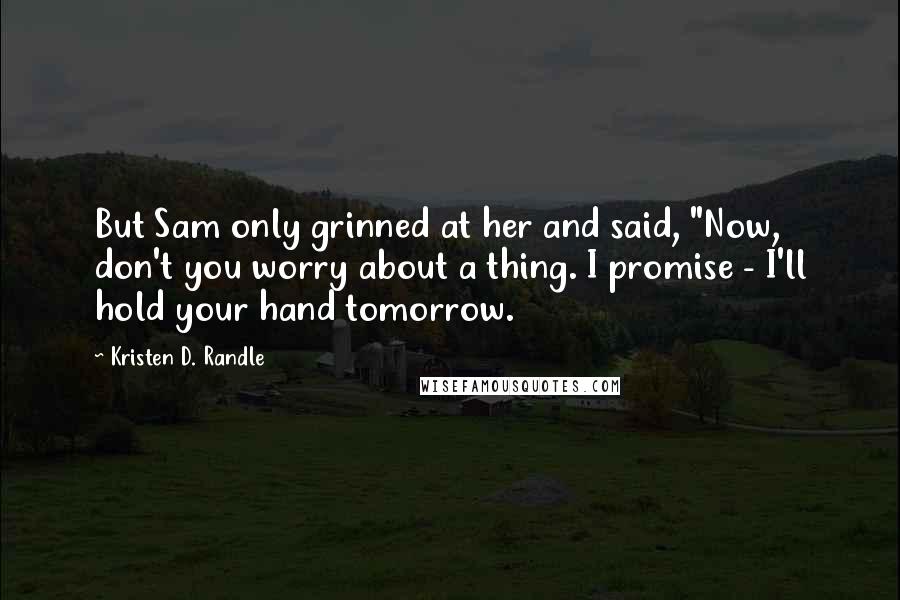 Kristen D. Randle Quotes: But Sam only grinned at her and said, "Now, don't you worry about a thing. I promise - I'll hold your hand tomorrow.