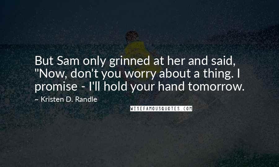 Kristen D. Randle Quotes: But Sam only grinned at her and said, "Now, don't you worry about a thing. I promise - I'll hold your hand tomorrow.