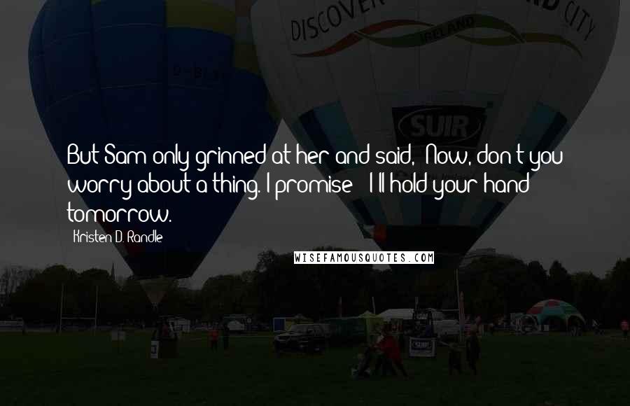 Kristen D. Randle Quotes: But Sam only grinned at her and said, "Now, don't you worry about a thing. I promise - I'll hold your hand tomorrow.